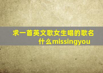 求一首英文歌女生唱的歌名 什么missingyou